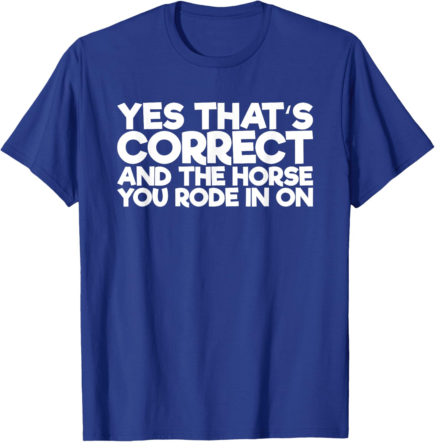 Yes That's Correct And The Horse You Rode In On T-Shirt - T-Shirt | Royal