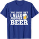 You Look Like I Need Another Beer T-Shirt - T-Shirt | Royal