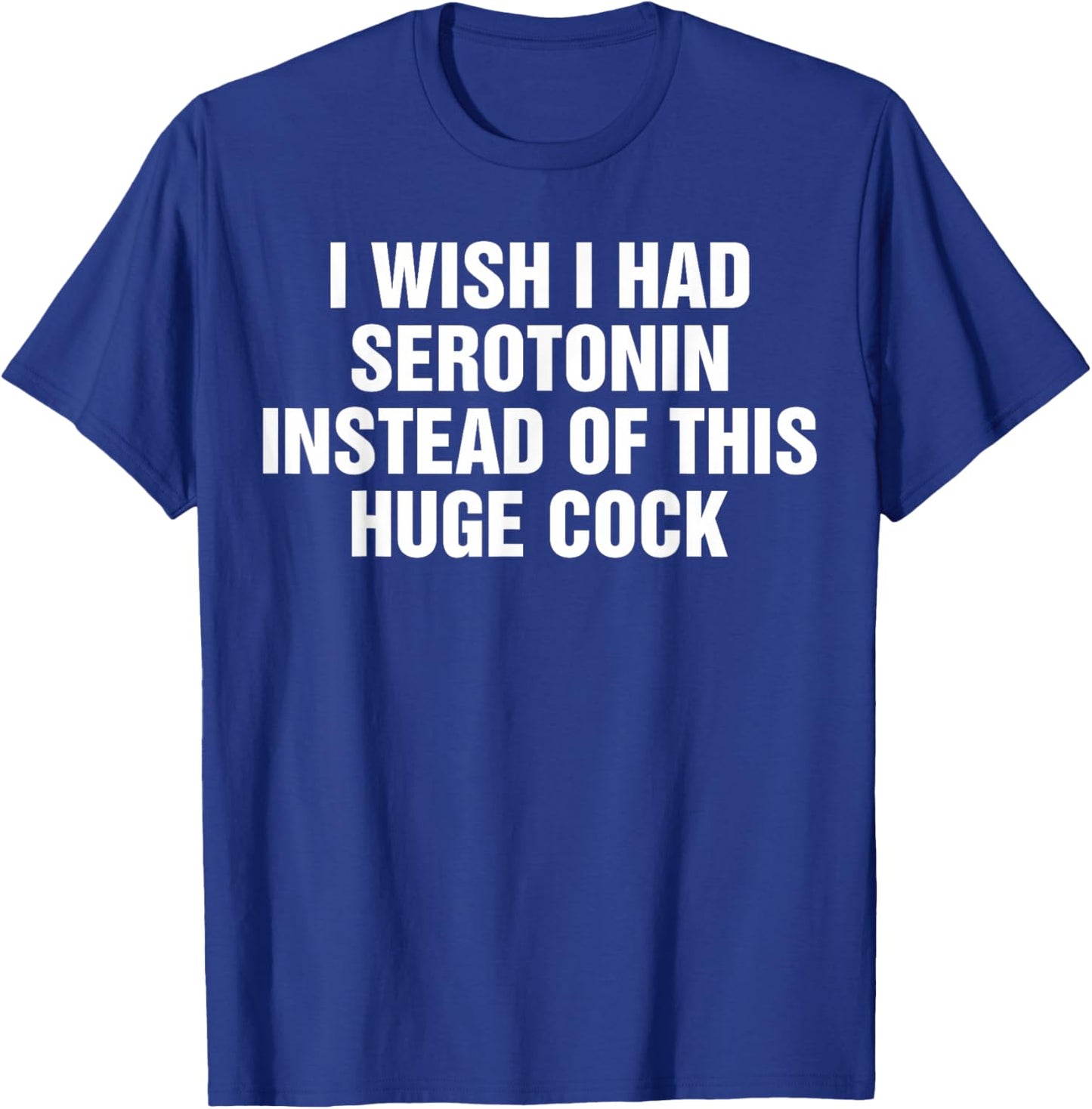 I Wish I Had Serotonin Instead Of This Huge Cock Funny T-Shirt - T-Shirt | Royal