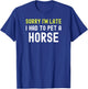 Sorry Im Late I Had To Pet A Horse Love Pony Equestrian Fun T-Shirt - T-Shirt | Royal