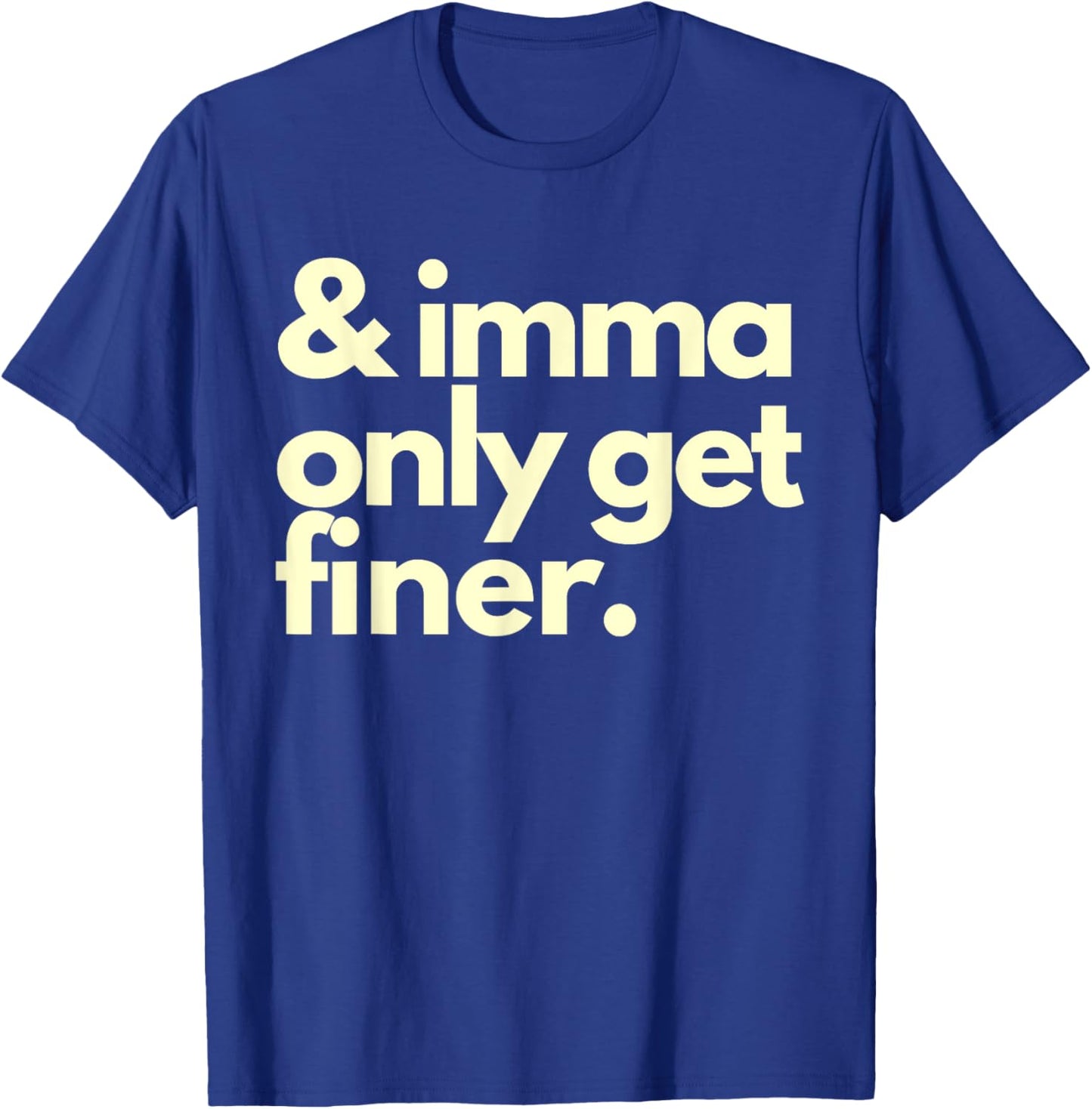 And Imma Only Get Finer Funny Humor Quotes T-Shirt - T-Shirt | Royal