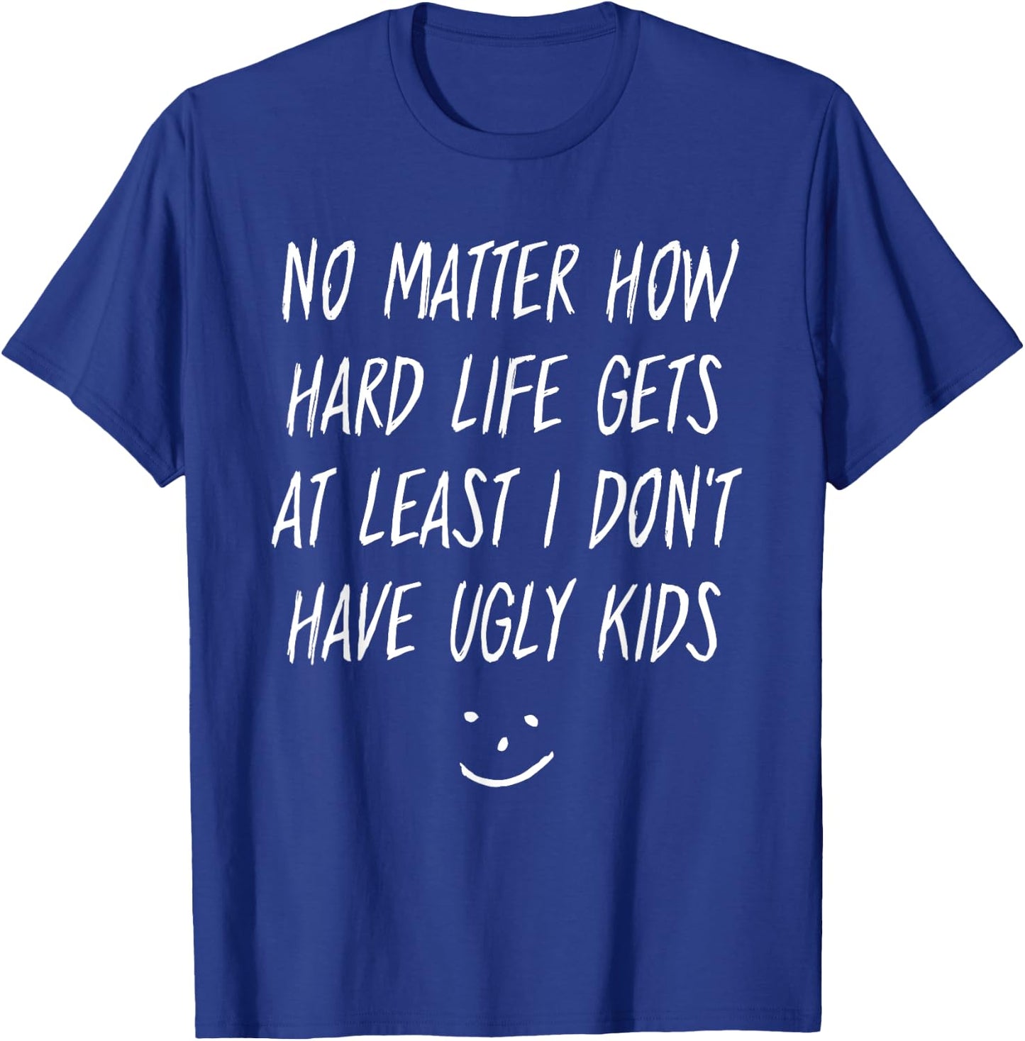 No Matter How Hard Life Gets At Least I Don't Have Ugly Kids T-Shirt - T-Shirt | Royal