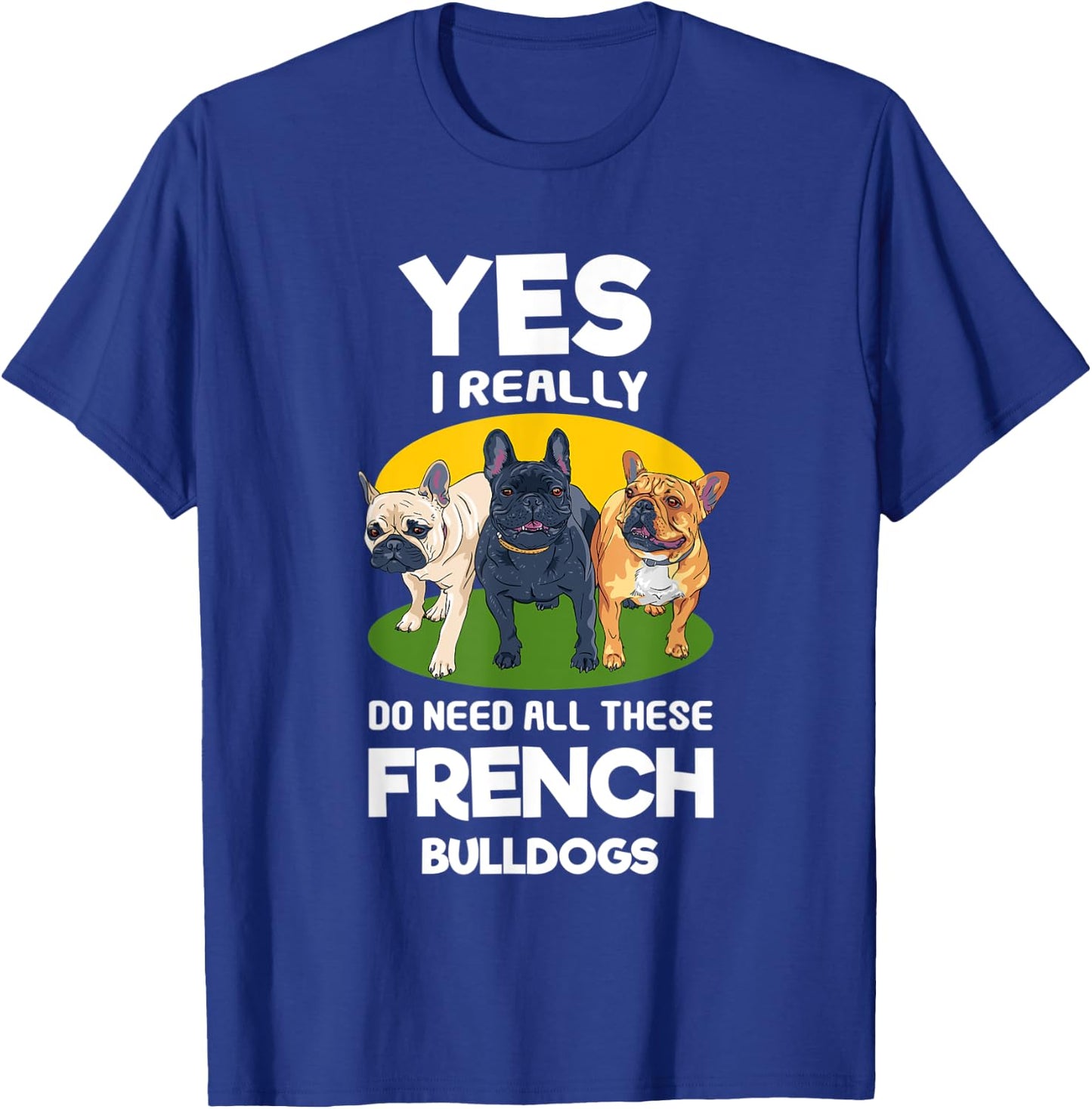 Yes, I Really Do Need All These French Bulldogs Frenchie T-Shirt - T-Shirt | Royal