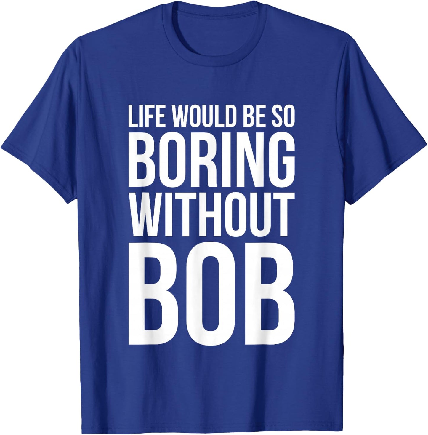 Funny Life Would Be So Boring Without Bob Humble Gift Love T-Shirt - T-Shirt | Royal