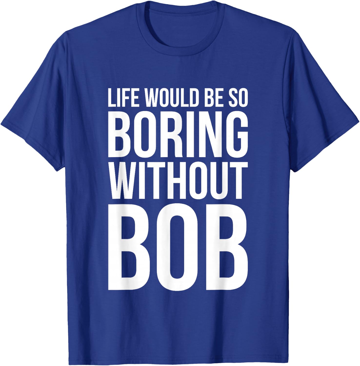 Funny Life Would Be So Boring Without Bob Humble Gift Love T-Shirt - T-Shirt | Royal