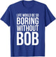 Funny Life Would Be So Boring Without Bob Humble Gift Love T-Shirt - T-Shirt | Royal