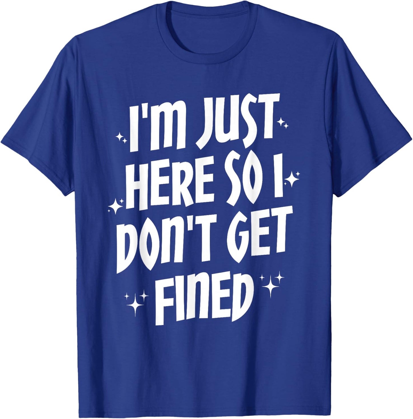 I'm Just Here So I Don't Get Fined T-Shirt - T-Shirt | Royal