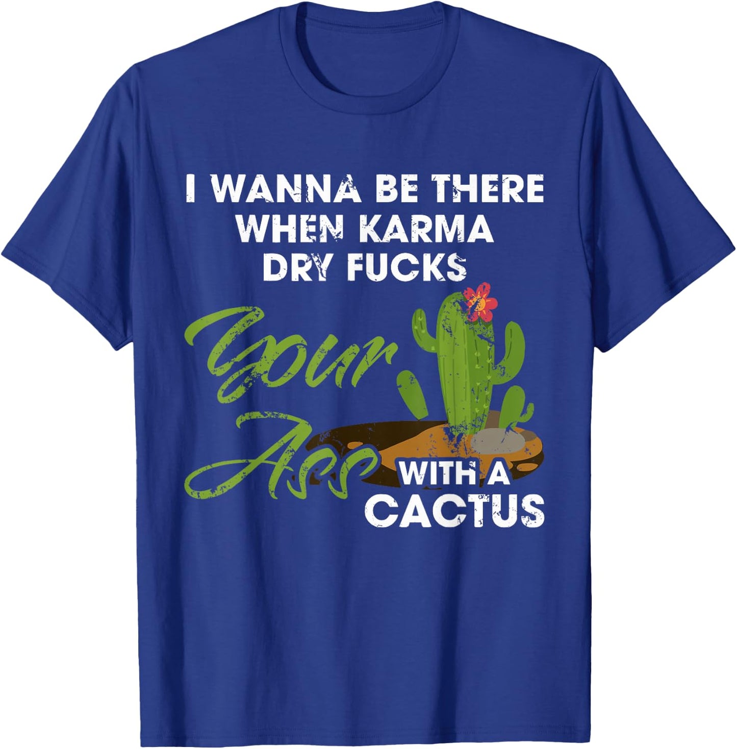 I Wanna Be There When Karma Dry Fucks Your Ass With A Cactus T-Shirt - T-Shirt | Royal