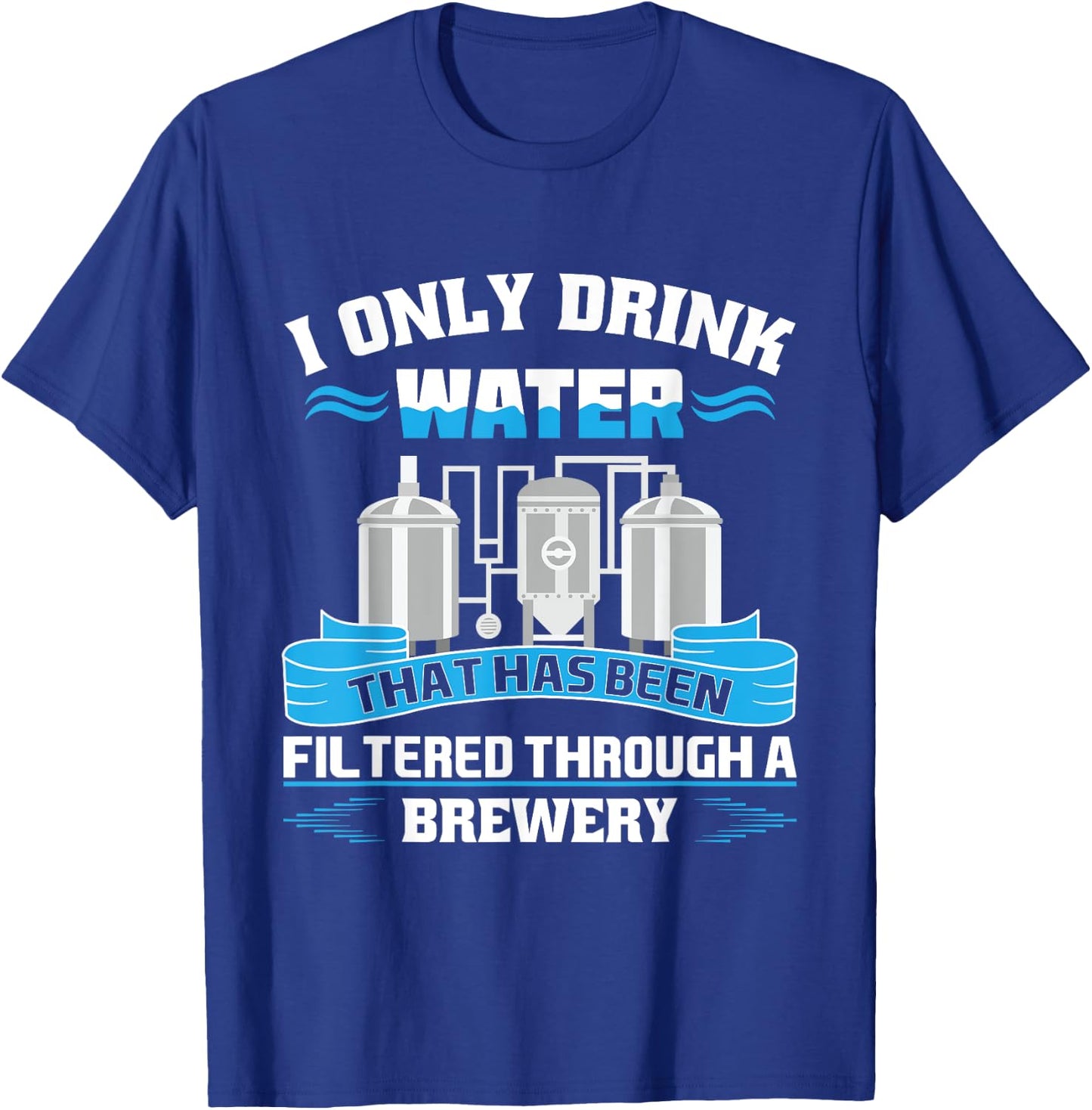 I Only Drink Water That Has Been Filtered Through A Brewery T-Shirt - T-Shirt | Royal