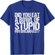 Have you eaten a bowl stupid for breakfast T-Shirt - T-Shirt | Royal