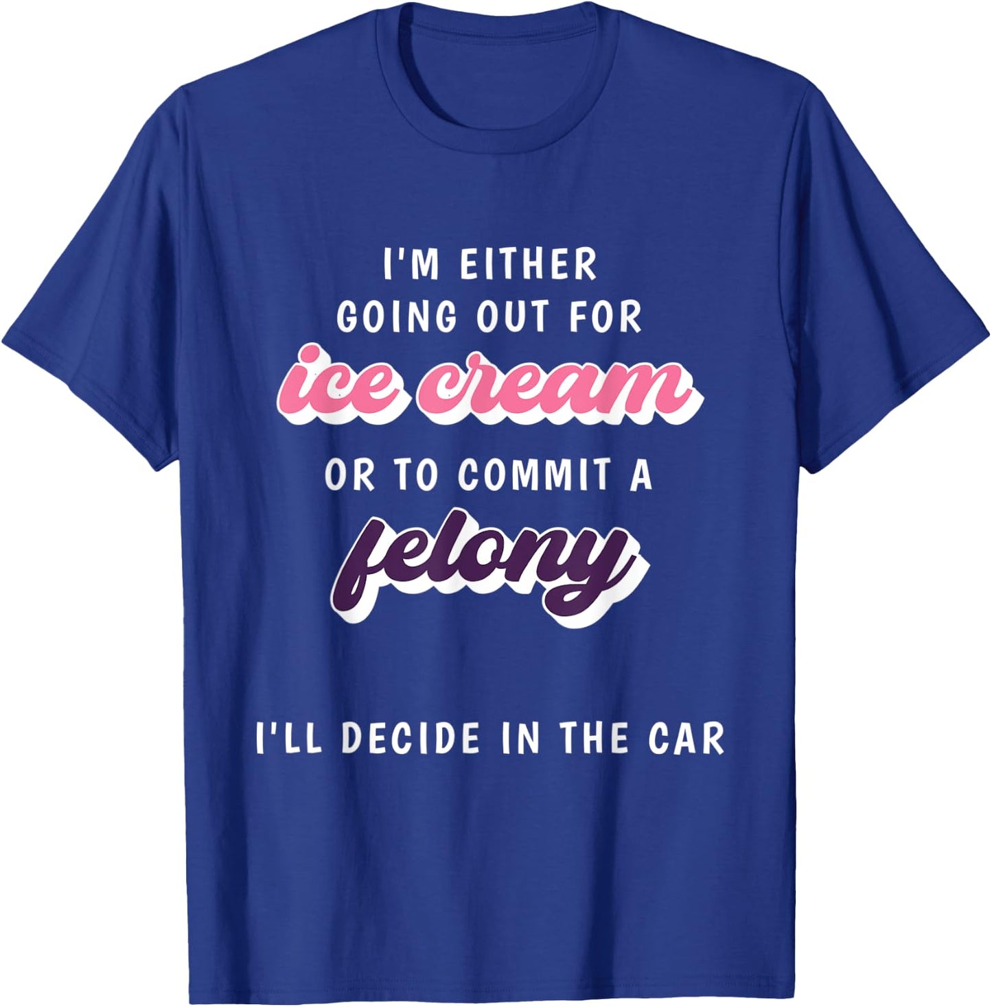 Funny Im Either Going Out For Ice Cream Or To Commit Felony T-Shirt - T-Shirt | Royal