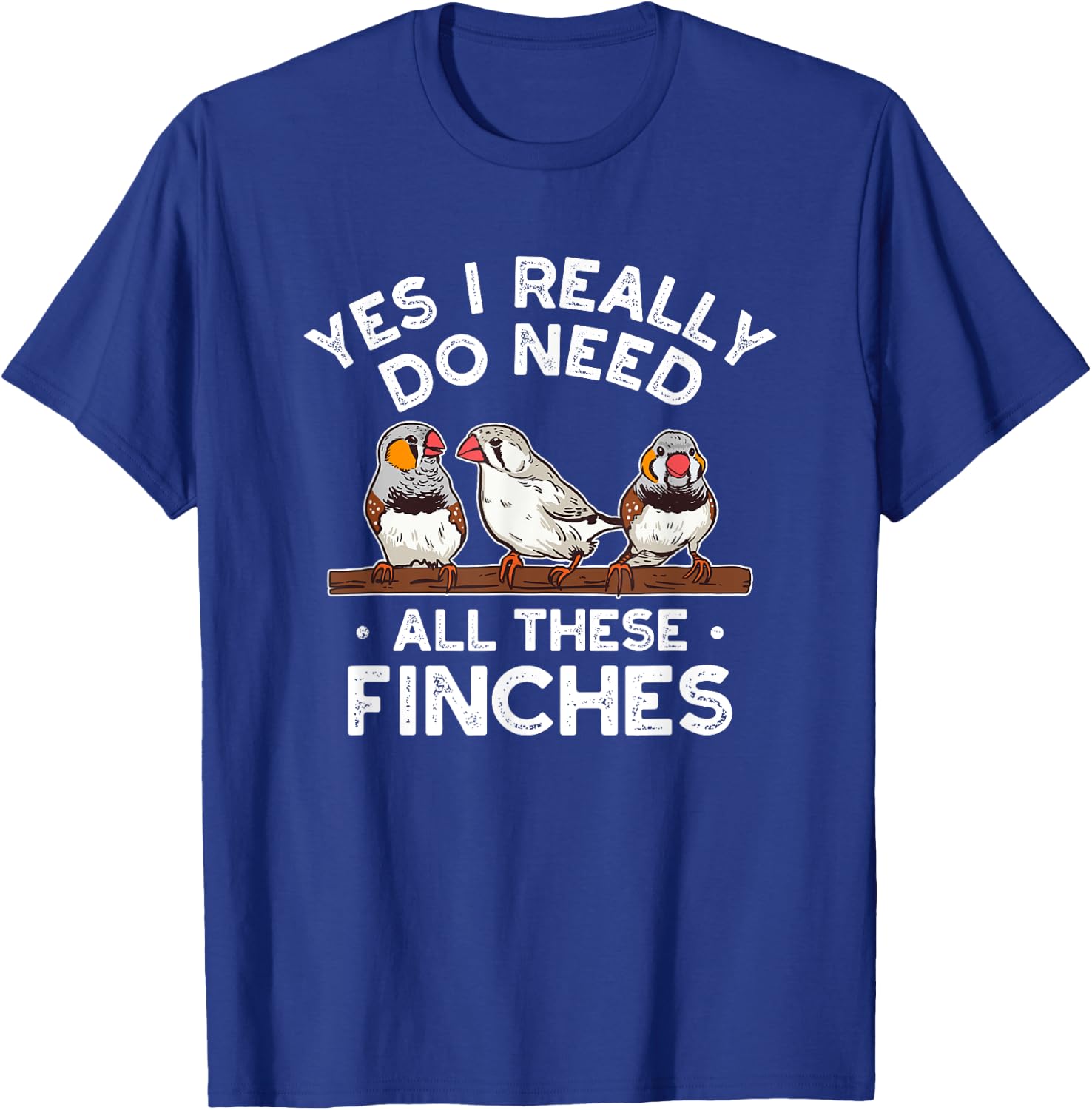 Zebra Finches Yes I Really Do Need All Theses Finches Birds T-Shirt - T-Shirt | Royal