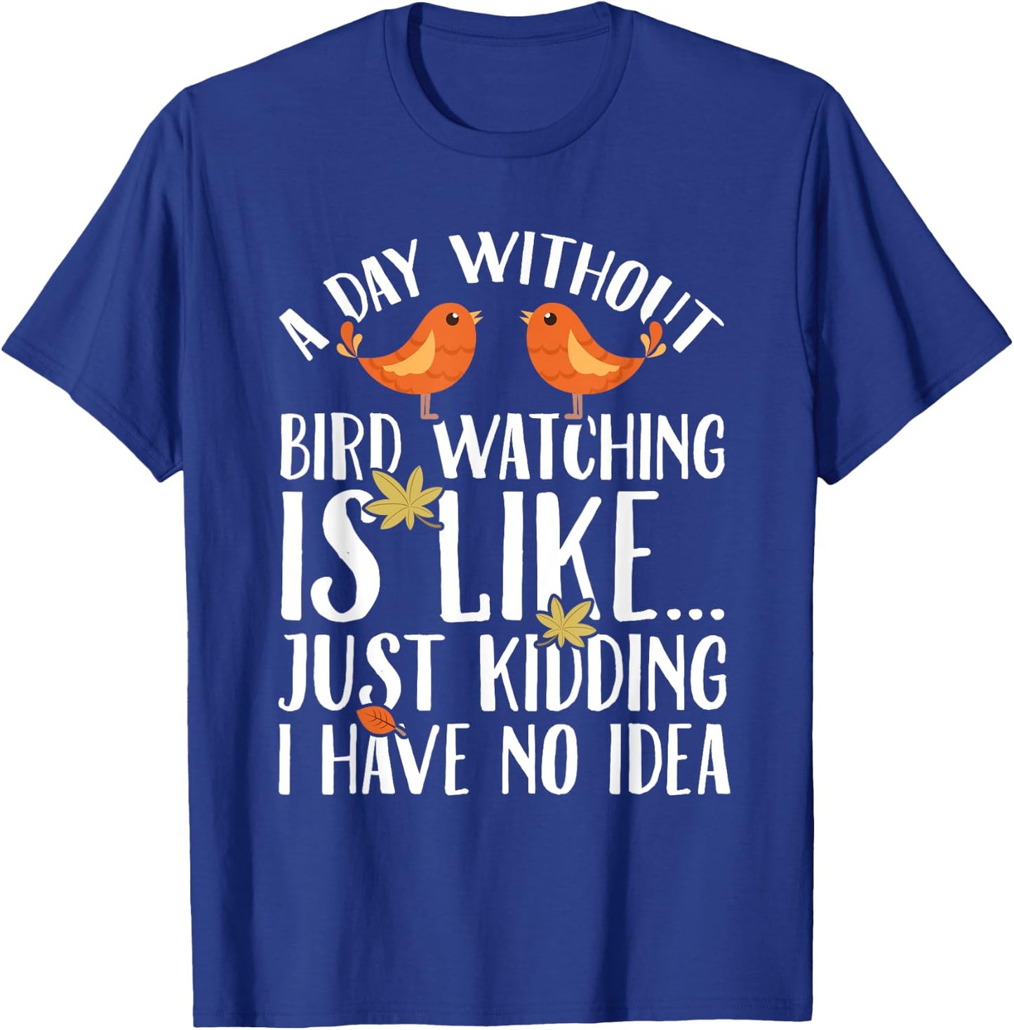A Day Without Birdwatching Is Like Just Kidding I Have No T-Shirt - T-Shirt | Royal