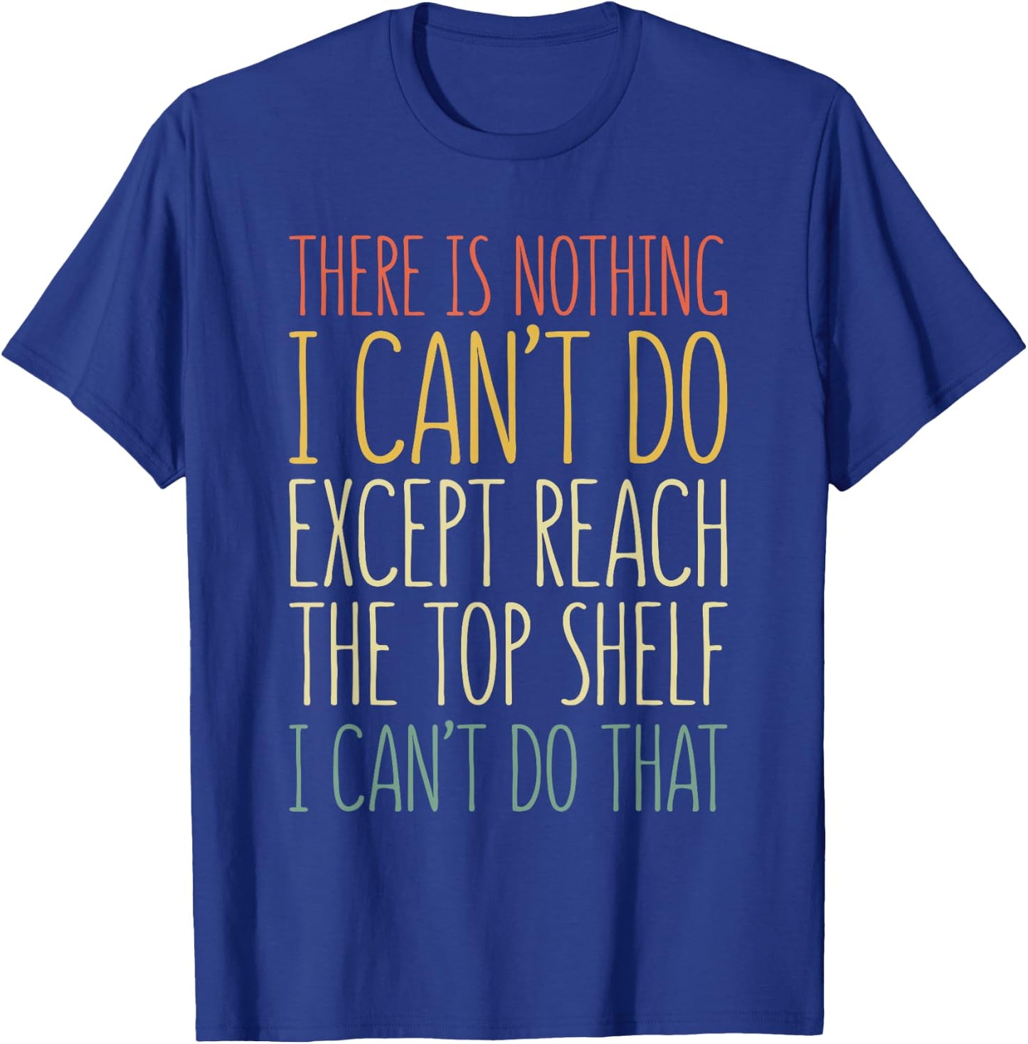 There Is Nothing I Can't Do Except Reach The Top Shelf Shirt T-Shirt - T-Shirt | Royal