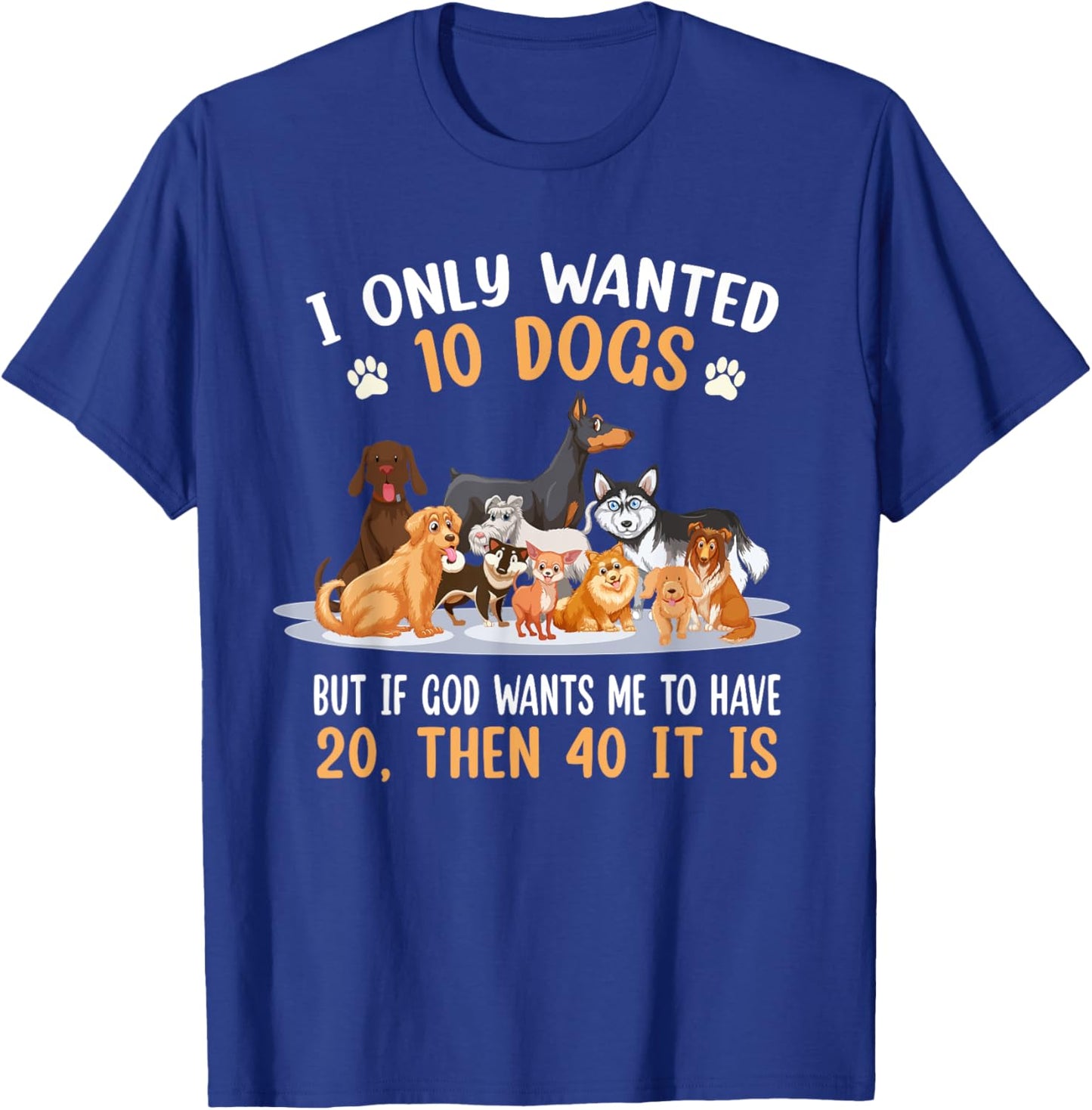 I Only Wanted 10 Dogs But If God Wants Me Have 20 Then 40 T-Shirt - T-Shirt | Royal