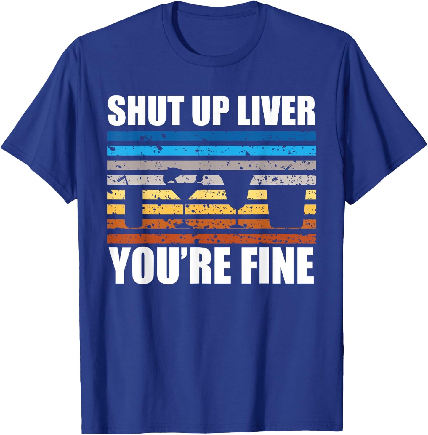Shut Up Liver You're Fine T-Shirt - T-Shirt | Royal