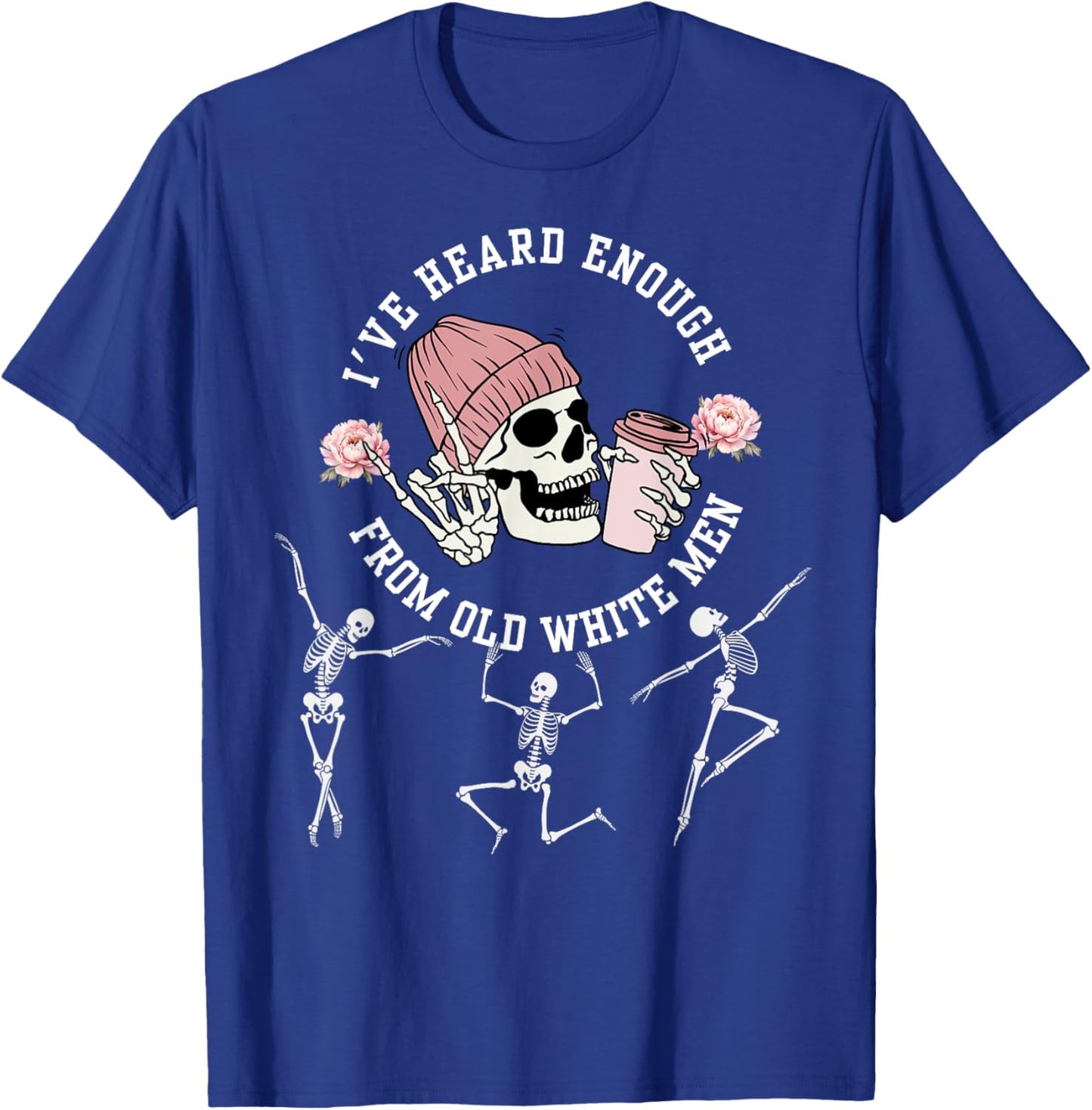 I've Heard Enough from Old White Men Feminists Skeleton T-Shirt - T-Shirt | Royal