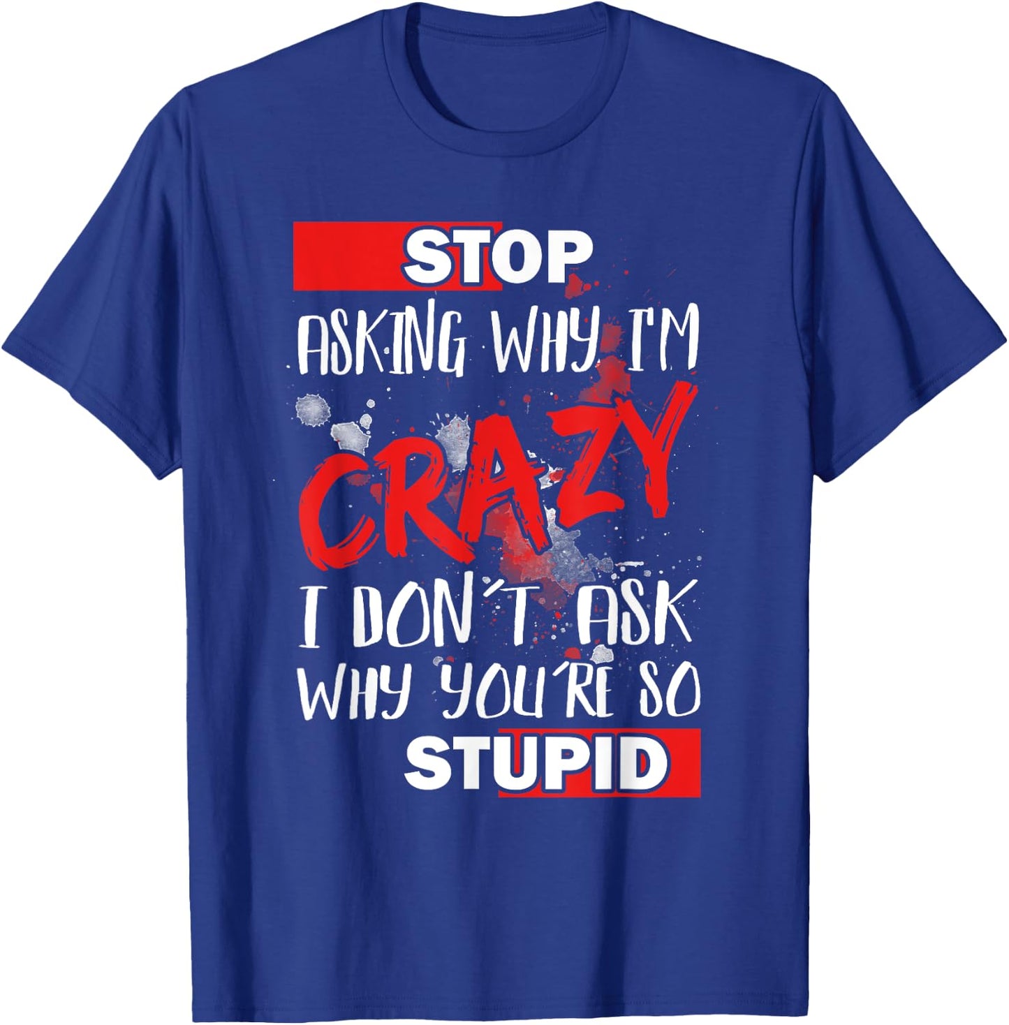 Stop Asking Why I'm Crazy I Don’t Ask Why You’re So Stupid T-Shirt - T-Shirt | Royal