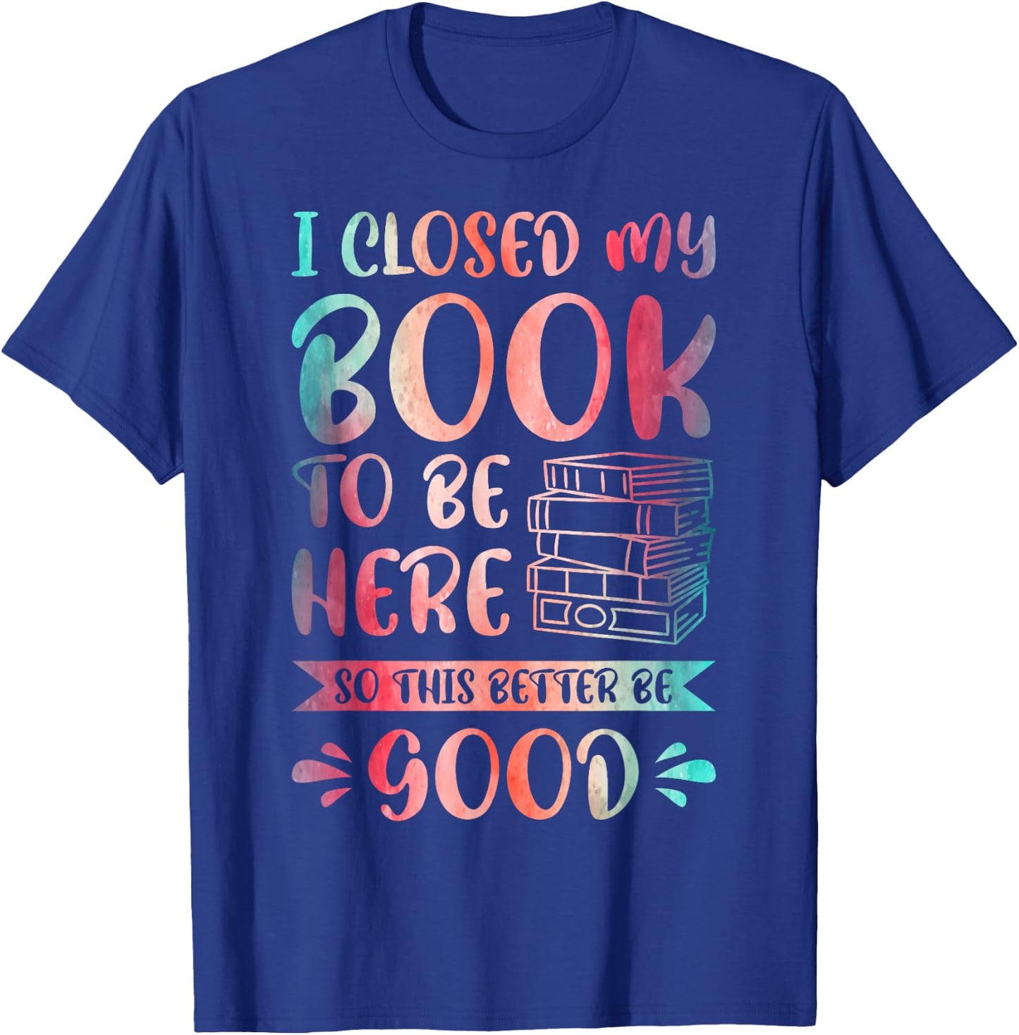 I Closed My Book to Be Here So This Better Be Good T-Shirt - T-Shirt | Royal