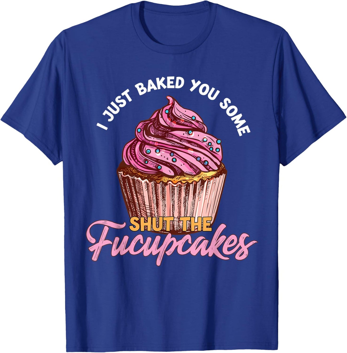 I Just Baked You Some Shut The Fucupcakes Funny Baker T-Shirt - T-Shirt | Royal