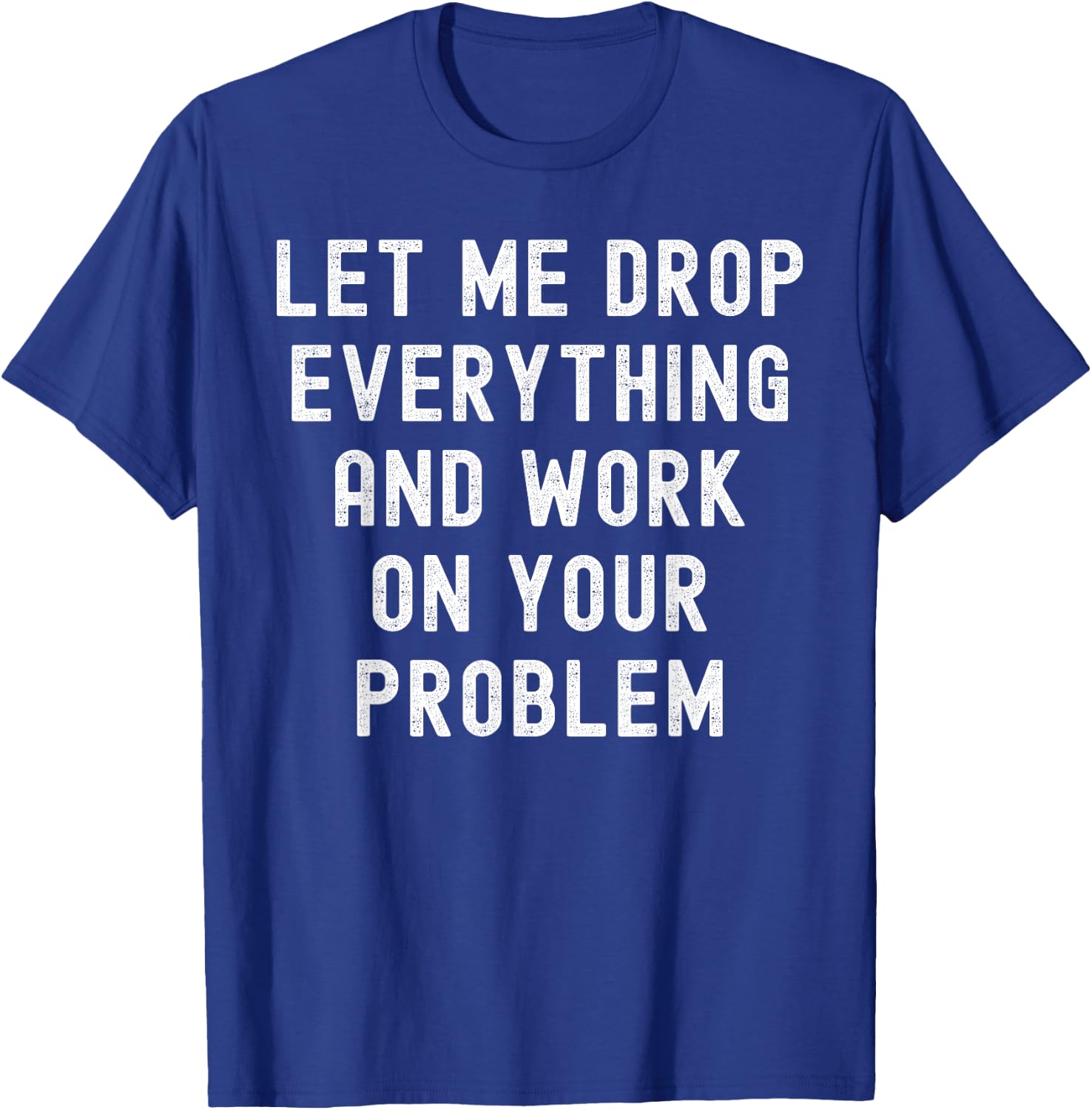 Let Me Drop Everything And Work On Your Problem T-Shirt - T-Shirt | Royal
