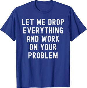 Let Me Drop Everything And Work On Your Problem T-Shirt - T-Shirt | Royal