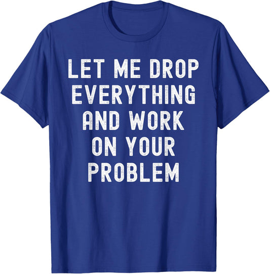 Let Me Drop Everything And Work On Your Problem T-Shirt - T-Shirt | Royal