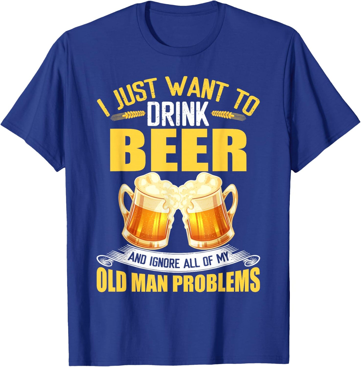 I Just Want To Drink Beer and Ignore All My Old Man Problems T-Shirt - T-Shirt | Royal