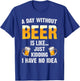A Day Without Beer Is Like Just Kidding I Have No Idea T-Shirt - T-Shirt | Royal