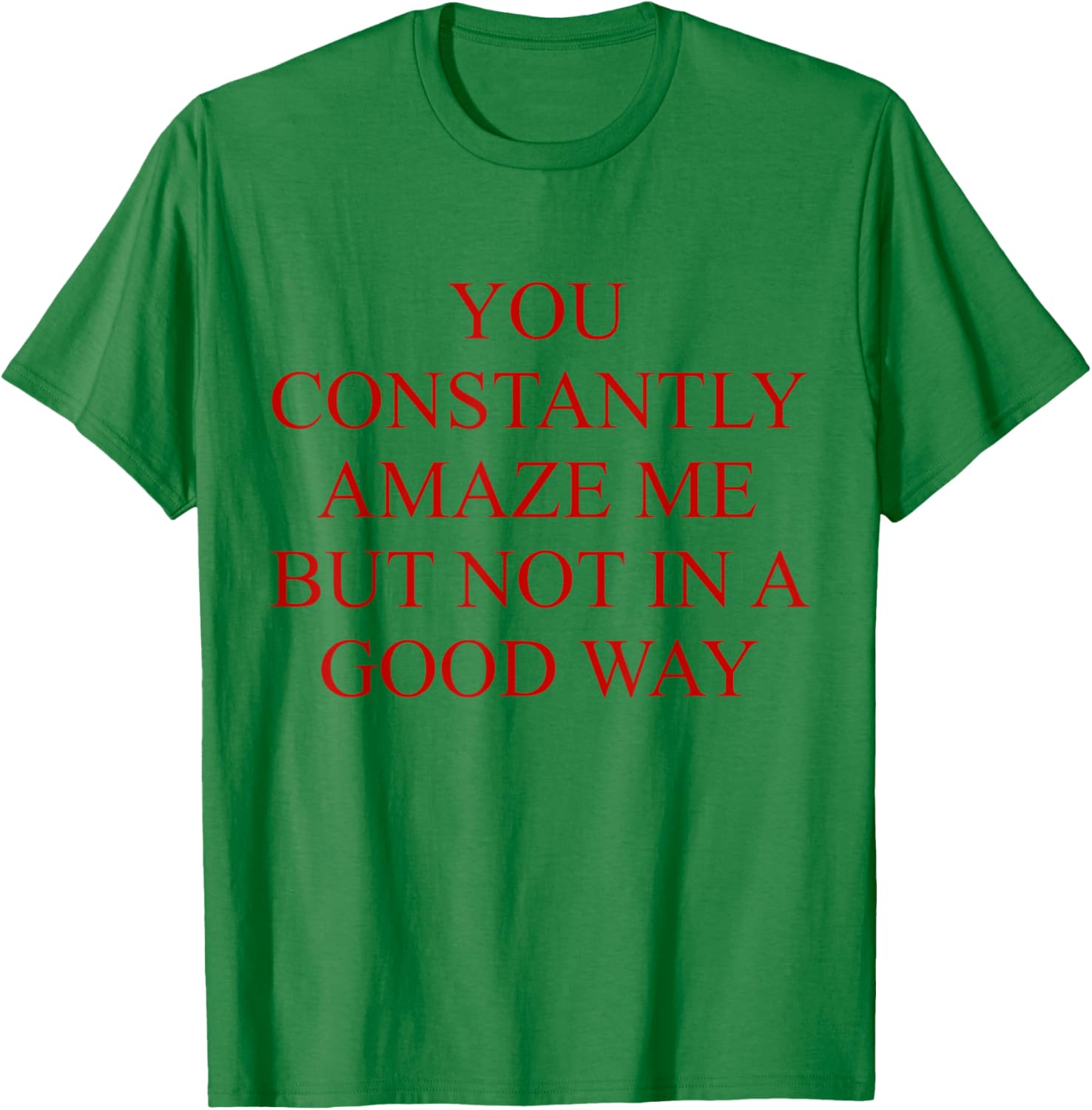 You Constantly Amaze Me But Not In A Good Way Funny Quote T-Shirt - T-Shirt | Irish Green