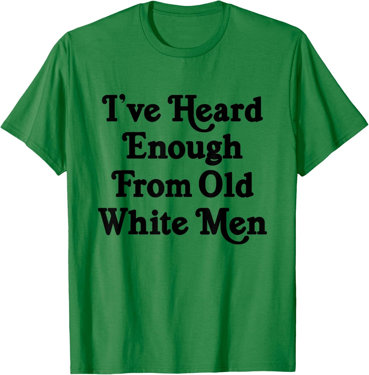 I've Heard Enough From Old White Men Funny Feminist T-Shirt - T-Shirt | Irish Green