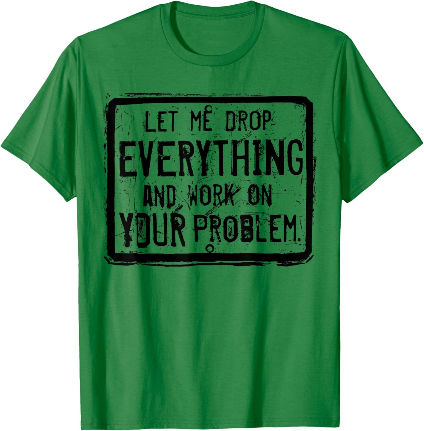 Let me Drop Everything And Work On Your Problem T-Shirt - T-Shirt | Irish Green
