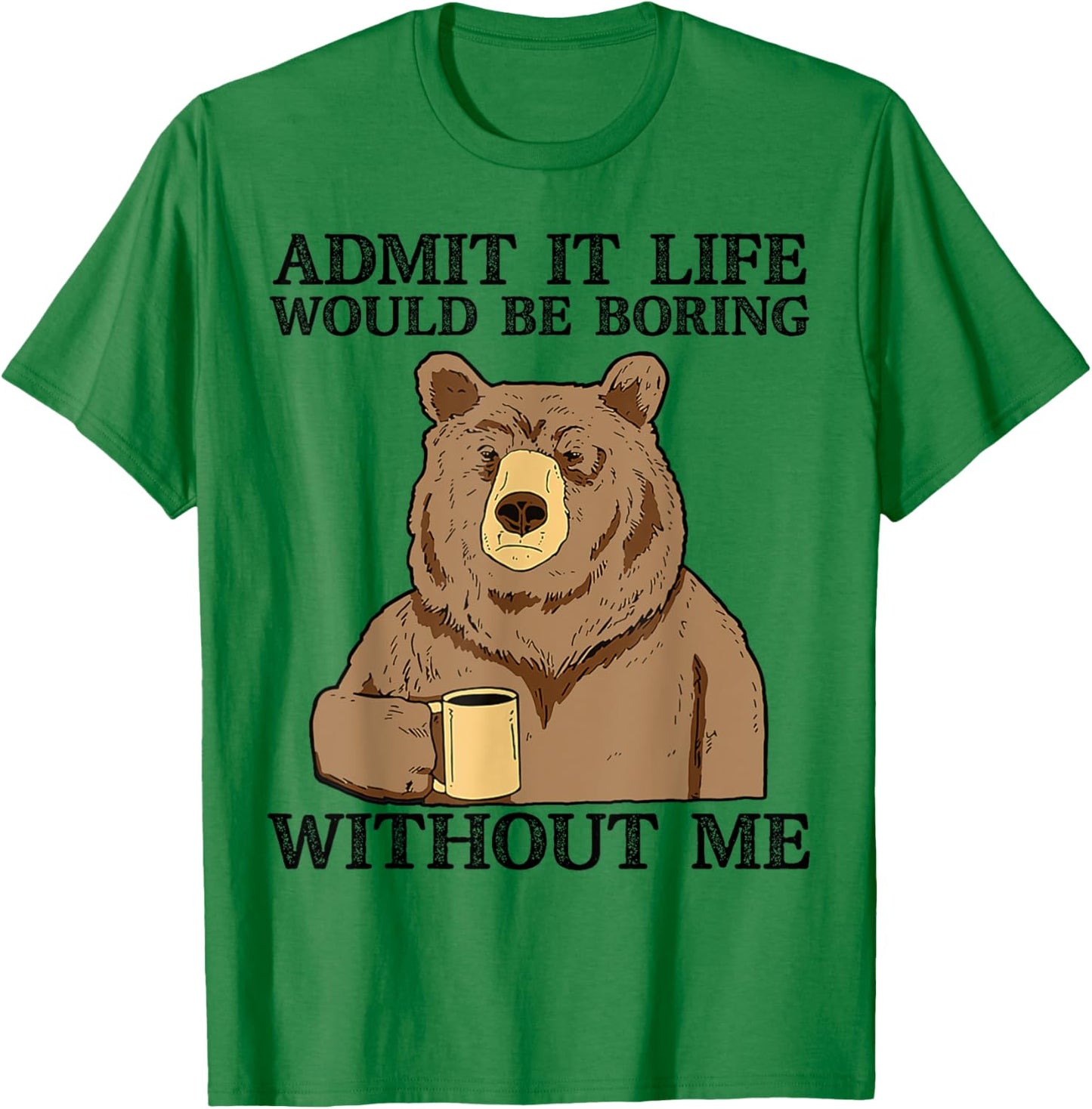 Admit It Life Would Be Boring Without Me, Funny Bear Saying T-Shirt - T-Shirt | Irish Green