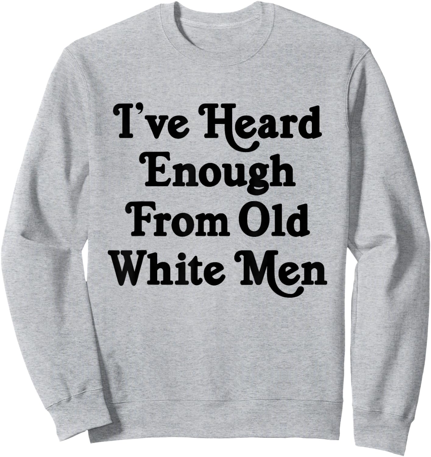 I've Heard Enough From Old White Men Funny Feminist Sweatshirt - Sweatshirt | Ash