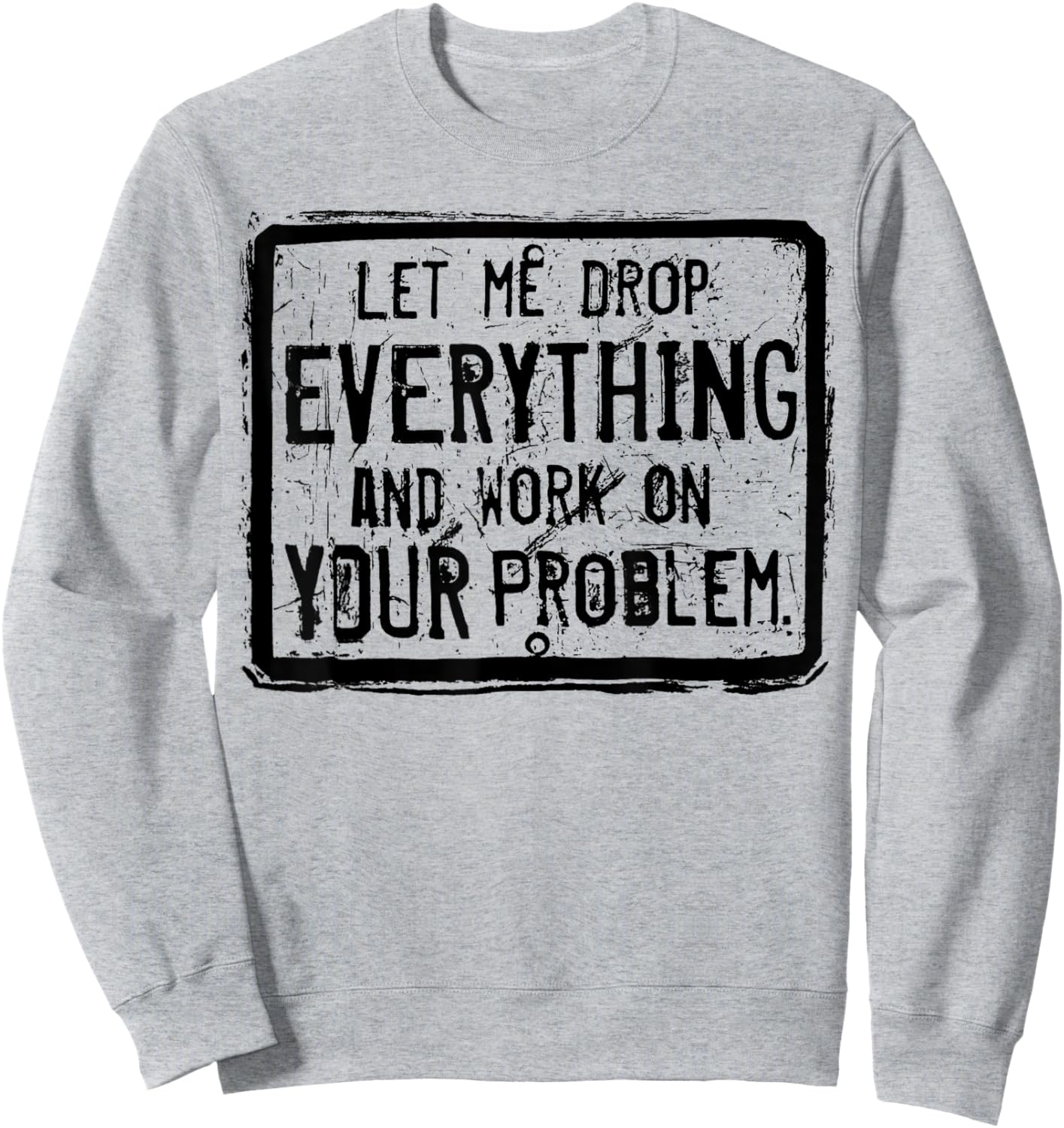 Let me Drop Everything And Work On Your Problem Sweatshirt - Sweatshirt | Ash