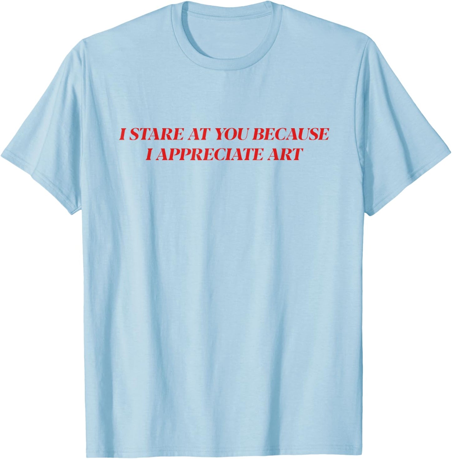 I Stare At You Because I Appreciate Art Shirt T-Shirt - T-Shirt | Light Blue