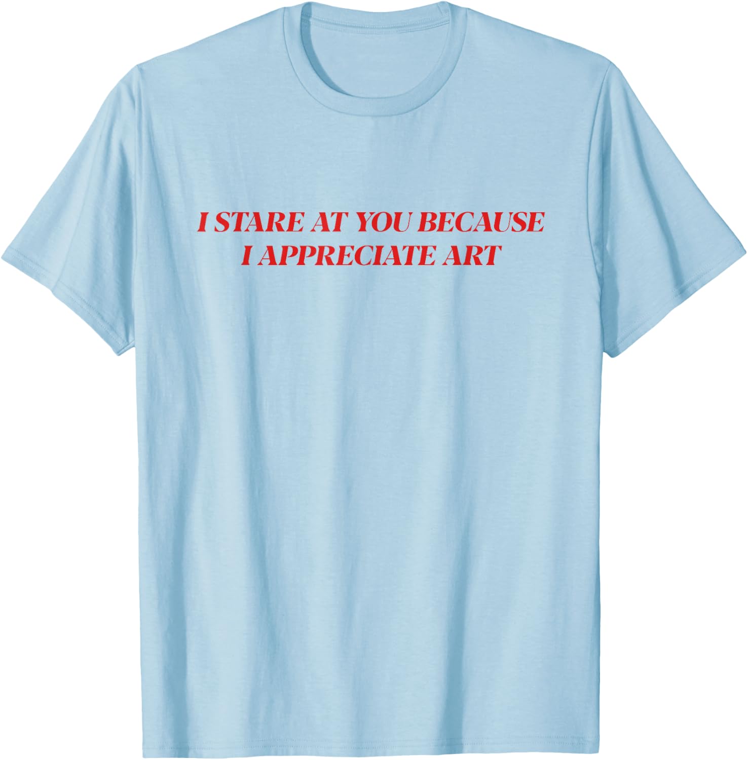I Stare At You Because I Appreciate Art Shirt T-Shirt - T-Shirt | Light Blue