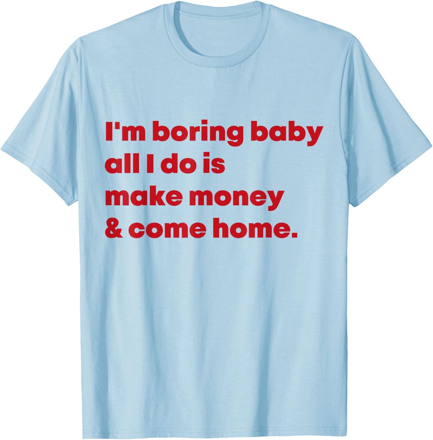 I'm Boring Baby All I Do Is Make Money And Come Home T-Shirt - T-Shirt | Light Blue