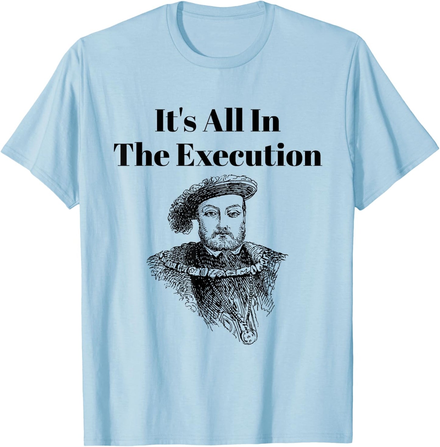 It’s All in the Execution British History King Henry VIII T-Shirt - T-Shirt | Light Blue