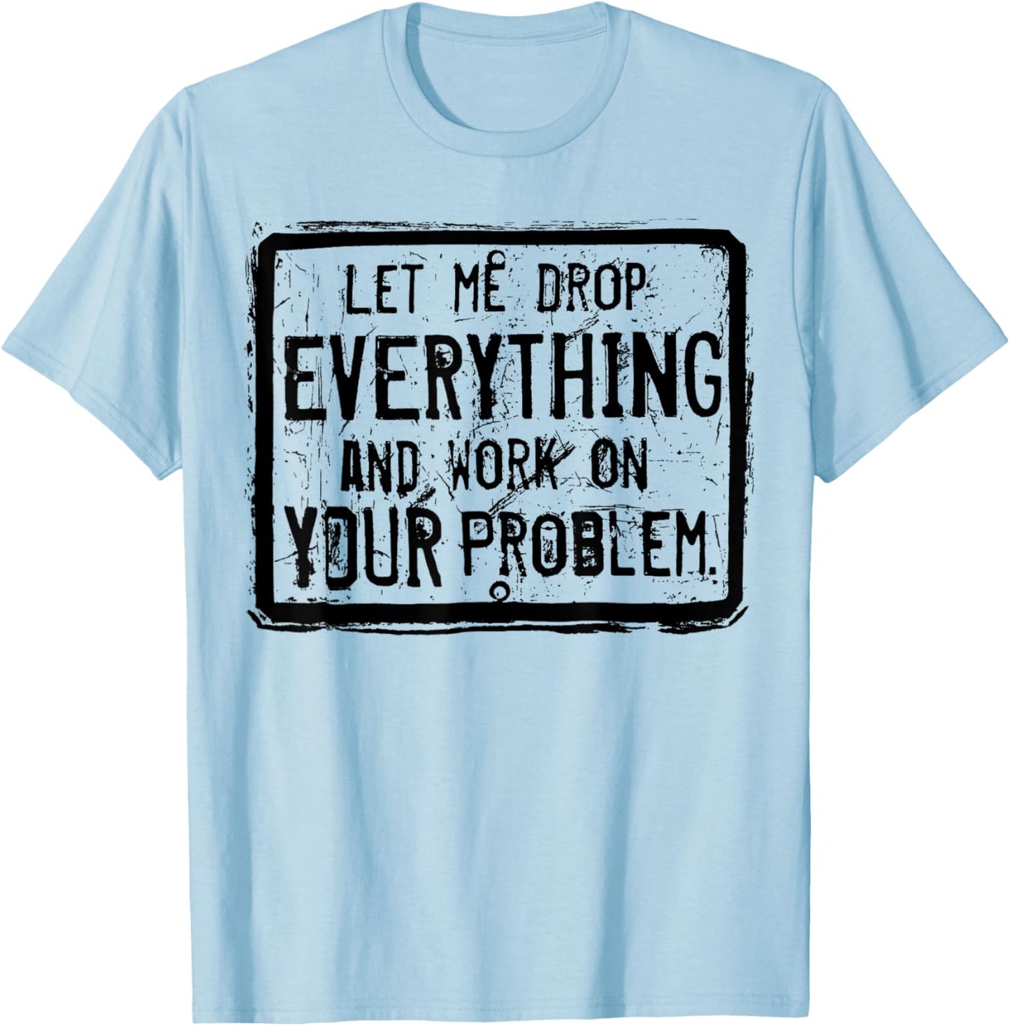 Let me Drop Everything And Work On Your Problem T-Shirt - T-Shirt | Light Blue