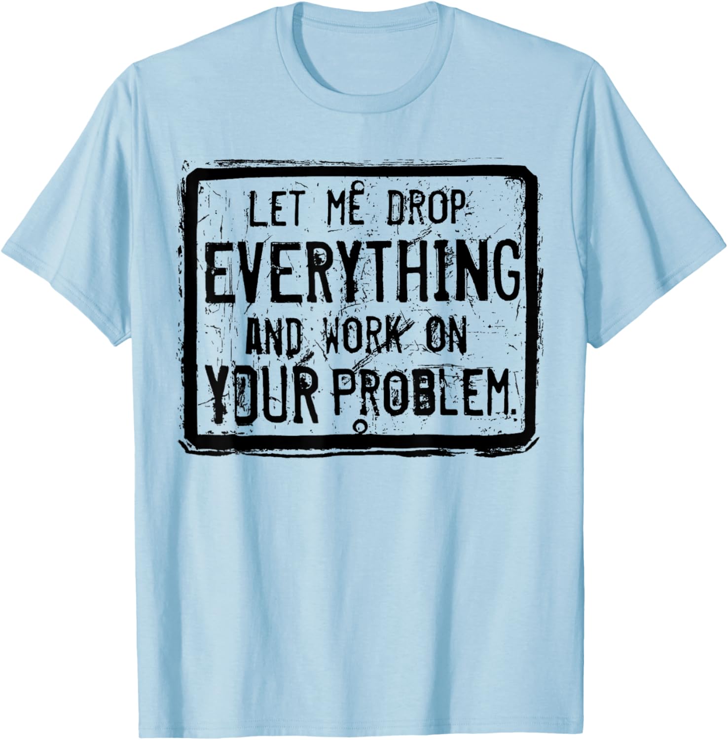 Let me Drop Everything And Work On Your Problem T-Shirt - T-Shirt | Light Blue