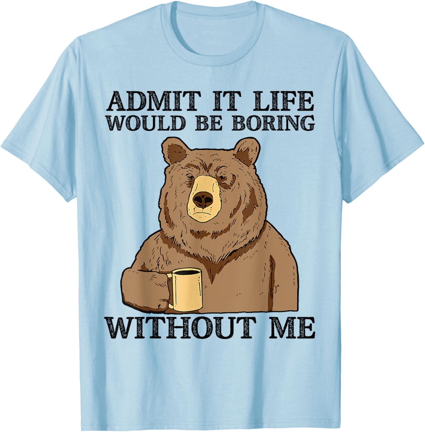 Admit It Life Would Be Boring Without Me, Funny Bear Saying T-Shirt - T-Shirt | Light Blue