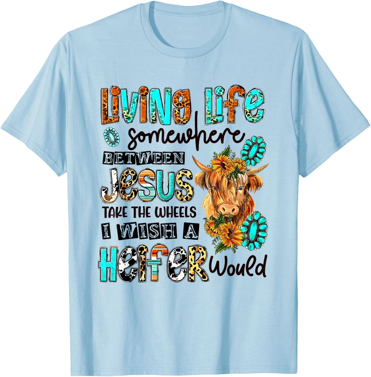 Living Life Between Jesus Take The Wheel And I Wish A Heifer T-Shirt - T-Shirt | Light Blue