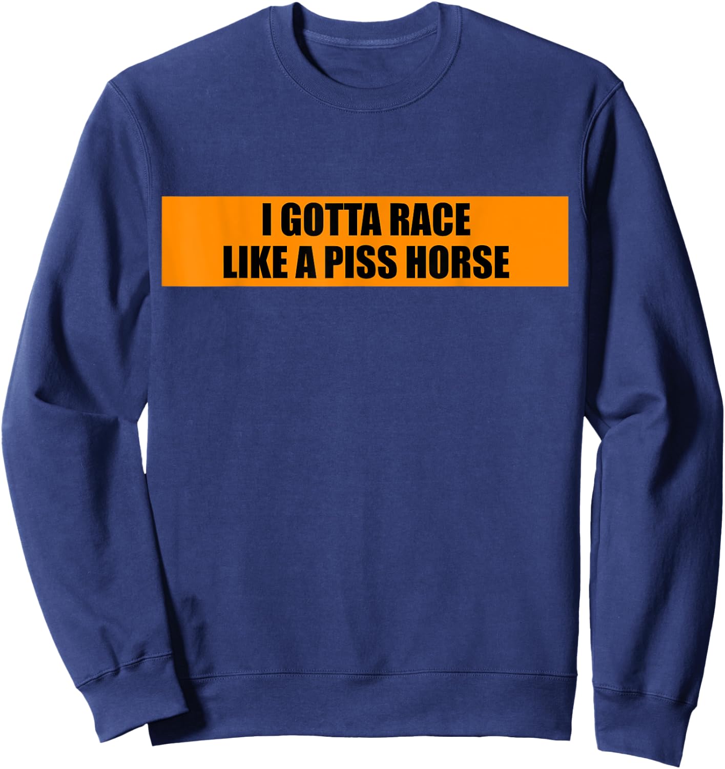 I Gotta Race Like A Piss Horse Funny Quote Rude Humor Sweatshirt - Sweatshirt | Navy