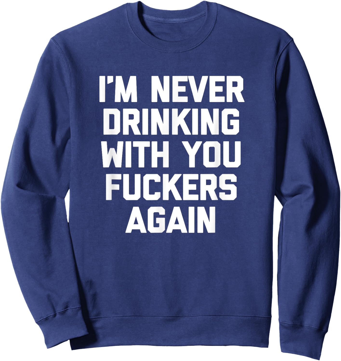 I'm Never Drinking With You Fuckers Again - Funny Drinking Sweatshirt - Sweatshirt | Navy