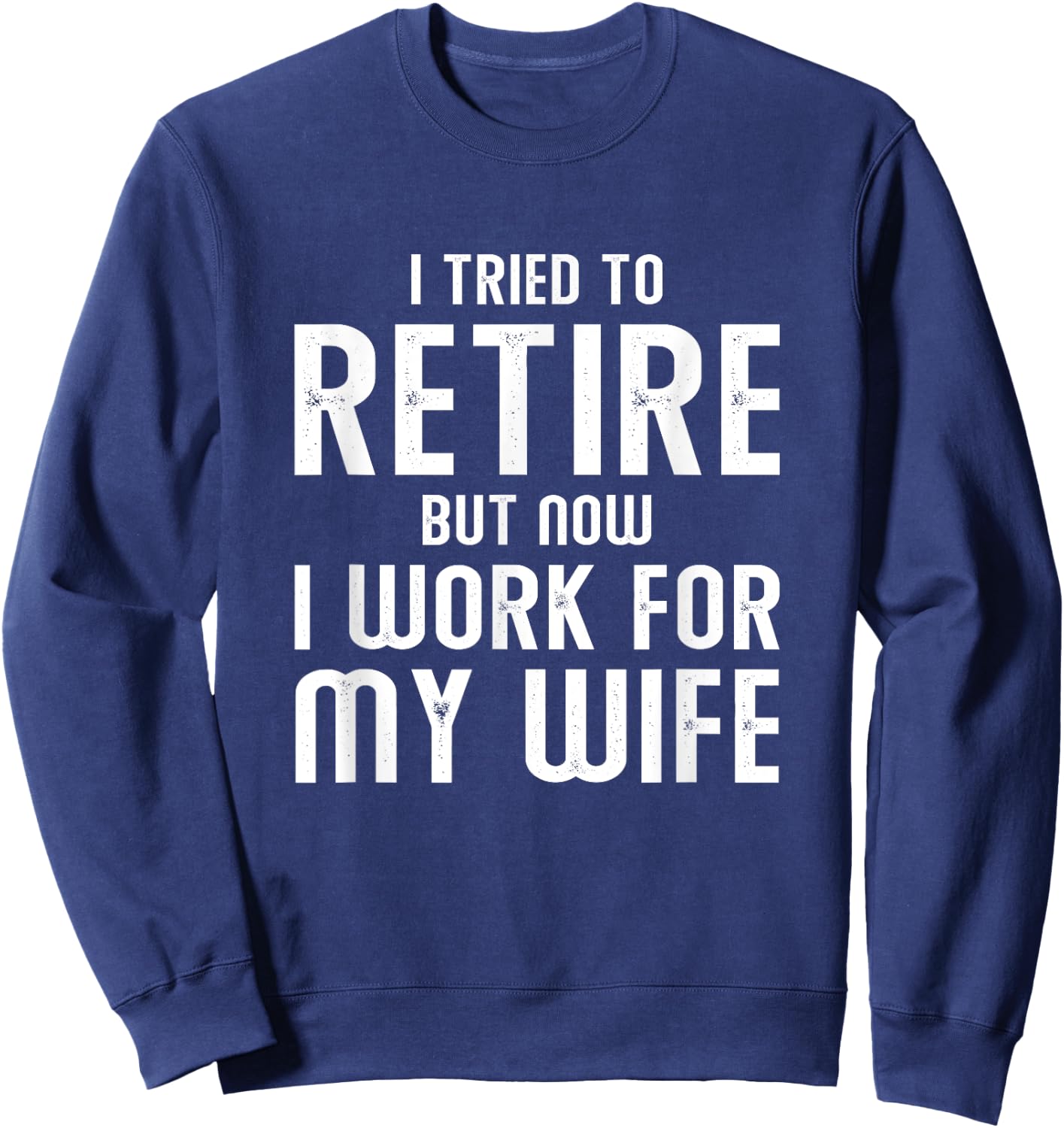 I Tried To Retire But Now I Work For My Wife Sweatshirt - Sweatshirt | Navy