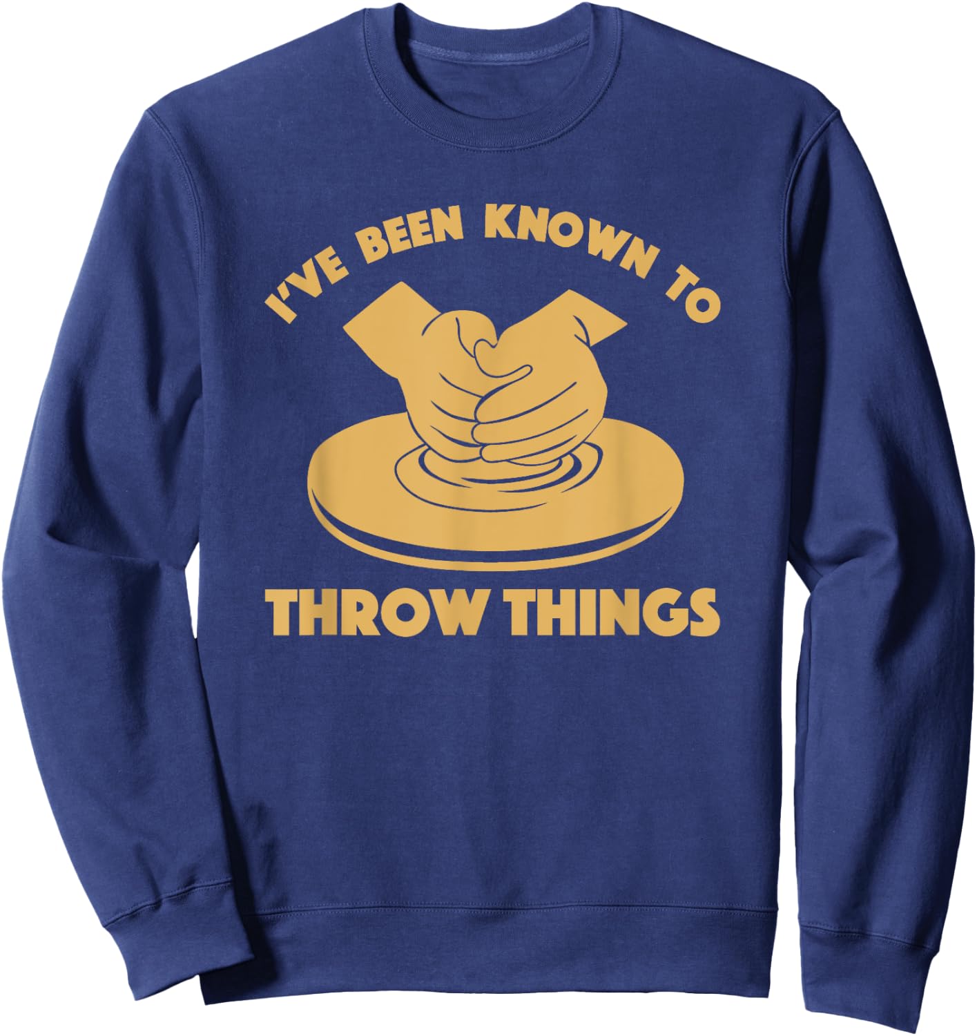 Ceramicist Potter Wheel Pottery Lover & Gifts I've Been Known To Throw Things Funny Pottery Ceramics Gift Sweatshirt - Sweatshirt | Navy