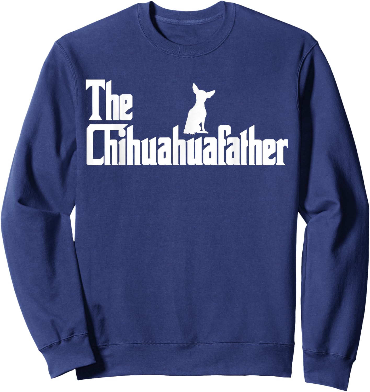 The Chihuahua Father Funny Chihuahua Dad, Gifts for Dog Lovers Sweatshirt - Sweatshirt | Navy