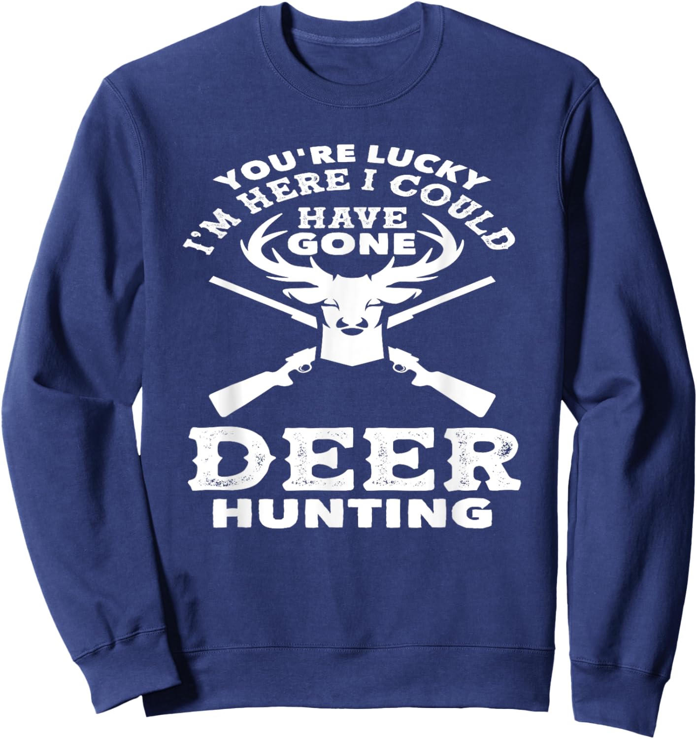 You're Lucky I'm Here I Could Have Gone Deer Hunting Sweatshirt - Sweatshirt | Navy