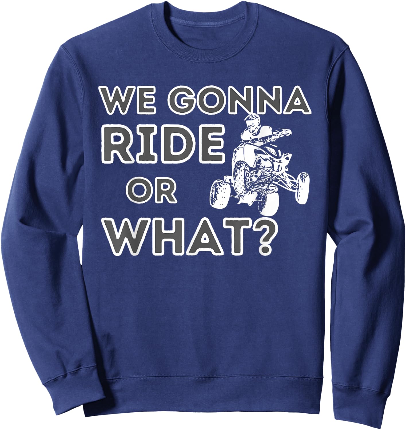 We Gonna Ride Or What? - Quad Biker ATV 4 Wheeler Gift Sweatshirt - Sweatshirt | Navy